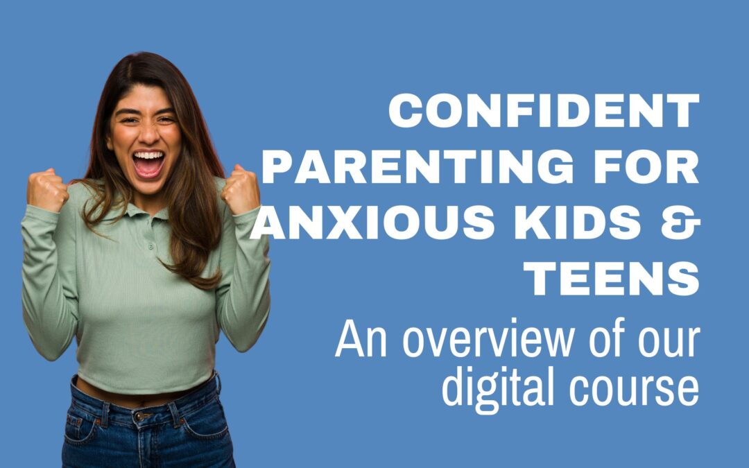 Confident Parenting for Anxious Kids & Teens: An Overview of Our Digital Course